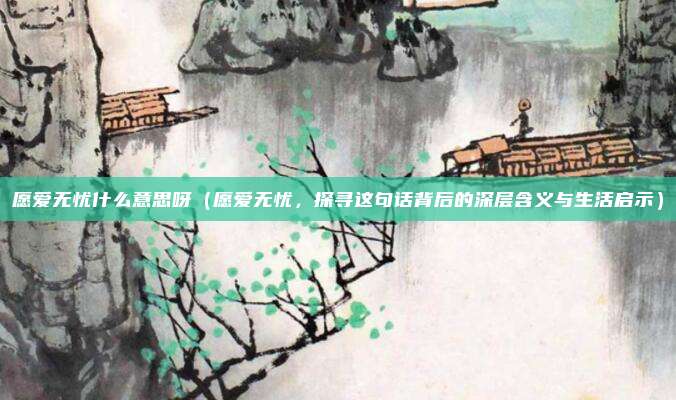 愿爱无忧什么意思呀(愿爱无忧,探寻这句话背后的深层含义与生活启示)