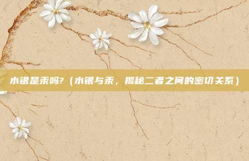 水银是汞吗?(水银与汞,揭秘二者之间的密切关系)