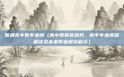 普通高中有专业吗(高中教育新趋势,高中专业课程解读及未来职业规划启示)