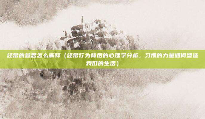 经常的意思怎么解释(经常行为背后的心理学分析,习惯的力量如何塑造我们的生活)