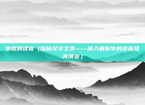李煜的读音(探秘汉字之美——深入解析李的读音及其演变)