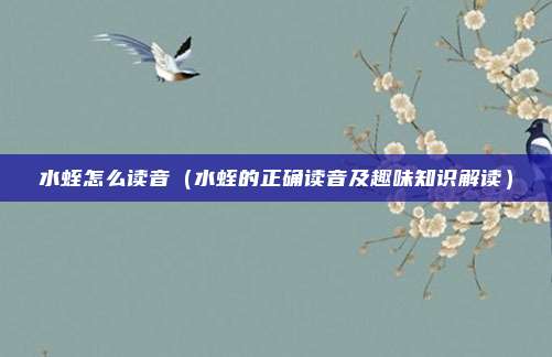 水蛭怎么读音(水蛭的正确读音及趣味知识解读)