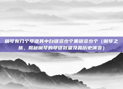 钢琴有几个琴键其中白键多少个黑键多少个(钢琴之旅,揭秘钢琴的琴键数量及其历史演变)