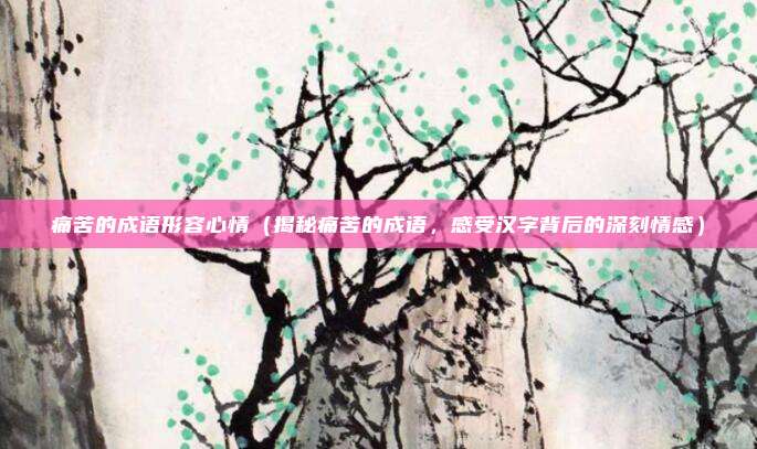 痛苦的成语形容心情(揭秘痛苦的成语,感受汉字背后的深刻情感)