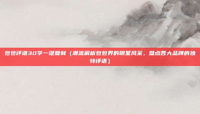 包包评语30字一键复制(潮流解析包包界的明星风采,盘点各大品牌的独特评语)