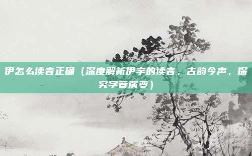 伊怎么读音正确(深度解析伊字的读音,古韵今声,探究字音演变)