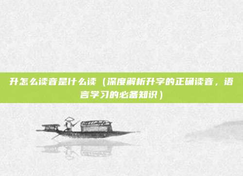 升怎么读音是什么读(深度解析升字的正确读音,语言学习的必备知识)
