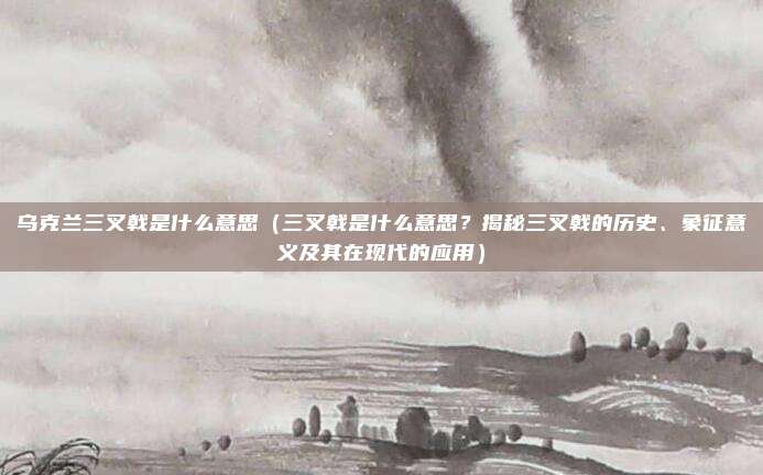 乌克兰三叉戟是什么意思(三叉戟是什么意思?揭秘三叉戟的历史、象征意义及其在现代的应用)