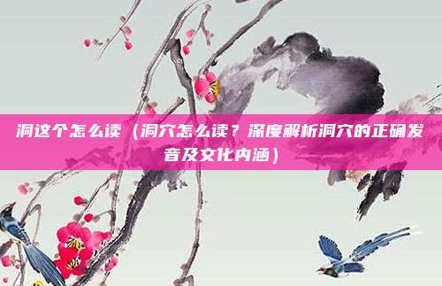 洞这个怎么读(洞穴怎么读?深度解析洞穴的正确发音及文化内涵)
