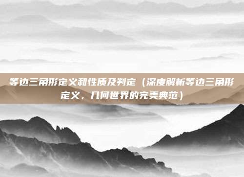 等边三角形定义和性质及判定(深度解析等边三角形定义,几何世界的完美典范)
