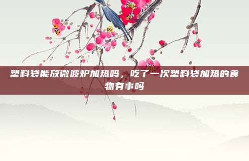 塑料袋能放微波炉加热吗,吃了一次塑料袋加热的食物有事吗