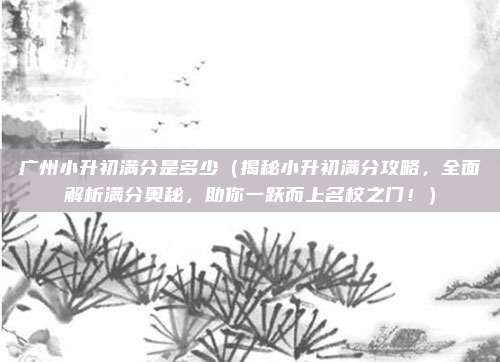 广州小升初满分是多少(揭秘小升初满分攻略,全面解析满分奥秘,助你一跃而上名校之门!)