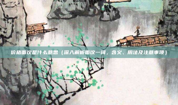 价格面议是什么意思(深入解析面议一词,含义、用法及注意事项)