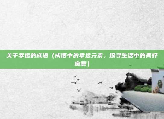 关于幸运的成语(成语中的幸运元素,探寻生活中的美好寓意)