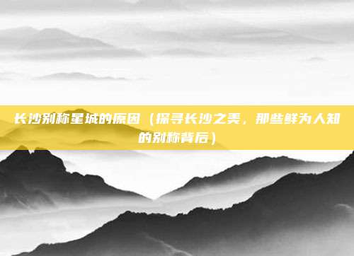 长沙别称星城的原因(探寻长沙之美,那些鲜为人知的别称背后)