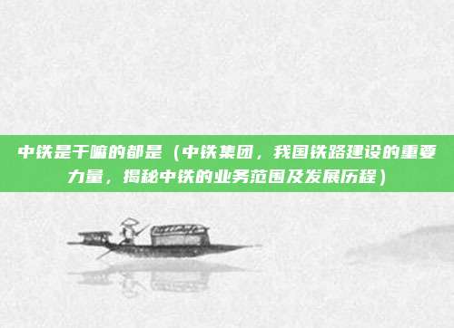 中铁是干嘛的都是(中铁集团,我国铁路建设的重要力量,揭秘中铁的业务范围及发展历程)