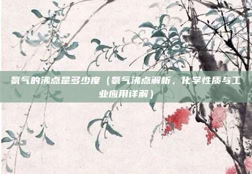 氨气的沸点是多少度(氨气沸点解析,化学性质与工业应用详解)