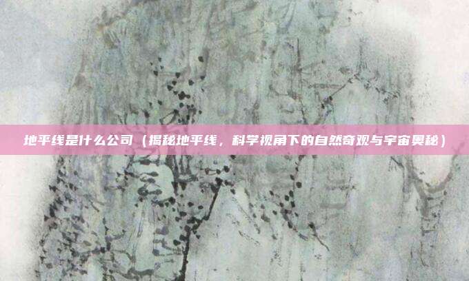 地平线是什么公司(揭秘地平线,科学视角下的自然奇观与宇宙奥秘)