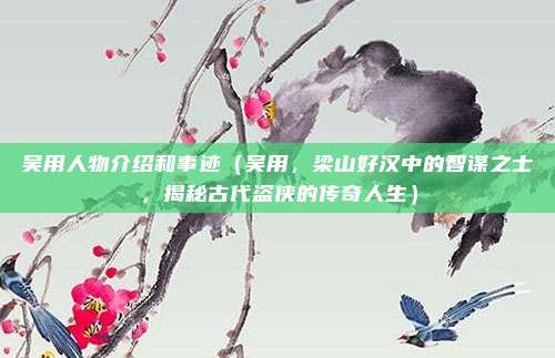 吴用人物介绍和事迹(吴用,梁山好汉中的智谋之士,揭秘古代盗侠的传奇人生)