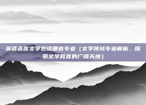 英语语言文学包括哪些专业(文学领域专业解析,探索文学教育的广阔天地)