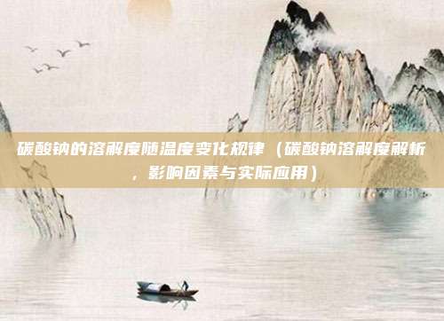 碳酸钠的溶解度随温度变化规律(碳酸钠溶解度解析,影响因素与实际应用)