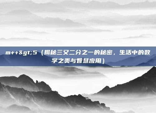 m++>5(揭秘三又二分之一的秘密,生活中的数学之美与智慧应用)
