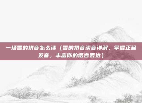 一场雪的拼音怎么读(雪的拼音读音详解,掌握正确发音,丰富你的语言表达)