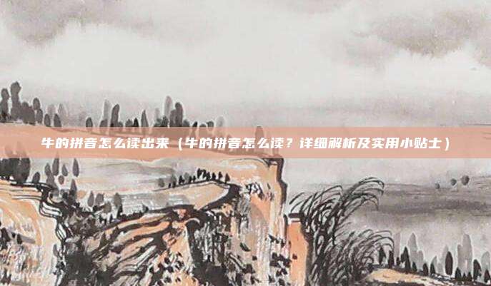 牛的拼音怎么读出来(牛的拼音怎么读?详细解析及实用小贴士)