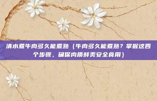 清水煮牛肉多久能煮熟(牛肉多久能煮熟?掌握这四个步骤,确保肉质鲜美安全食用)