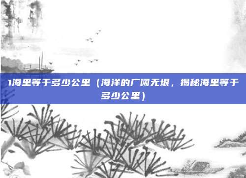 1海里等于多少公里(海洋的广阔无垠,揭秘海里等于多少公里)