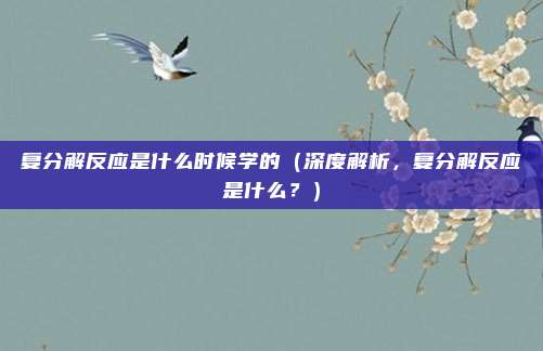 复分解反应是什么时候学的(深度解析,复分解反应是什么?)