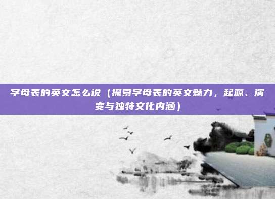 字母表的英文怎么说(探索字母表的英文魅力,起源、演变与独特文化内涵)