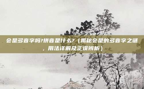 会是多音字吗?拼音是什么?(揭秘会是的多音字之谜,用法详解及正误辨析)