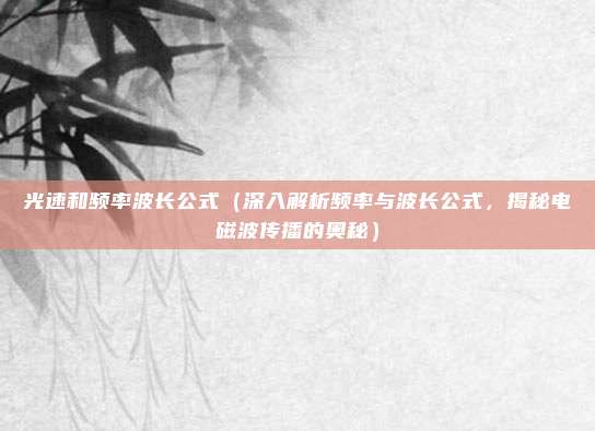 光速和频率波长公式(深入解析频率与波长公式,揭秘电磁波传播的奥秘)