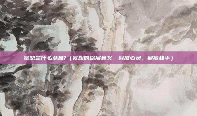 宽恕是什么意思?(宽恕的深层含义,释放心灵,拥抱和平)