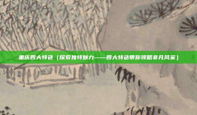 重庆四大特色(探索独特魅力——四大特色带你领略非凡风采)