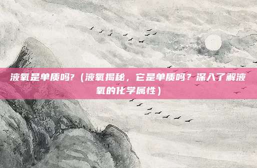 液氧是单质吗?(液氧揭秘,它是单质吗?深入了解液氧的化学属性)