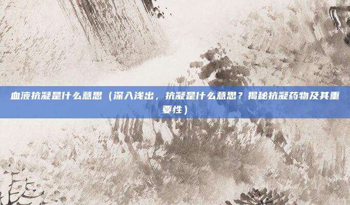 血液抗凝是什么意思(深入浅出,抗凝是什么意思?揭秘抗凝药物及其重要性)