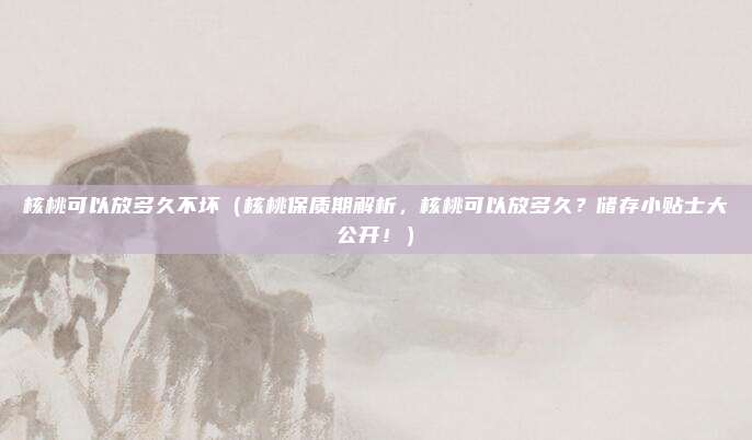 核桃可以放多久不坏(核桃保质期解析,核桃可以放多久?储存小贴士大公开!)