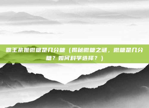霸王茶姬微糖是几分糖(揭秘微糖之谜,微糖是几分糖?如何科学选择?)