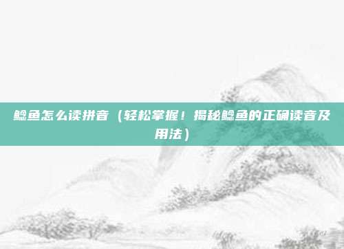 鲶鱼怎么读拼音(轻松掌握!揭秘鲶鱼的正确读音及用法)