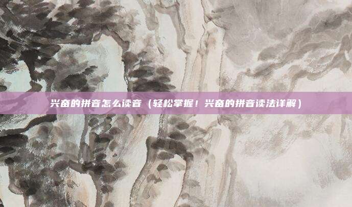 兴奋的拼音怎么读音(轻松掌握!兴奋的拼音读法详解)