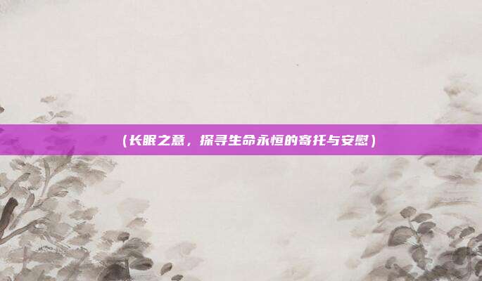 (长眠之意,探寻生命永恒的寄托与安慰)