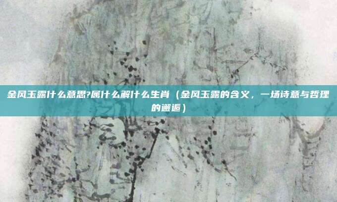 金风玉露什么意思?属什么解什么生肖(金风玉露的含义,一场诗意与哲理的邂逅)