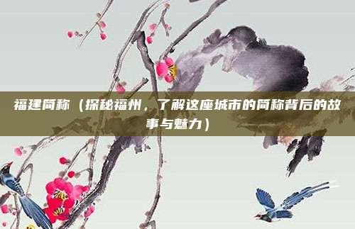福建简称(探秘福州,了解这座城市的简称背后的故事与魅力)