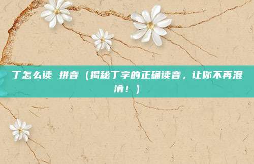 丁怎么读 拼音(揭秘丁字的正确读音,让你不再混淆!)