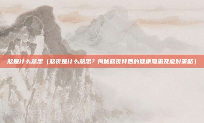 熬是什么意思(熬夜是什么意思?揭秘熬夜背后的健康隐患及应对策略)