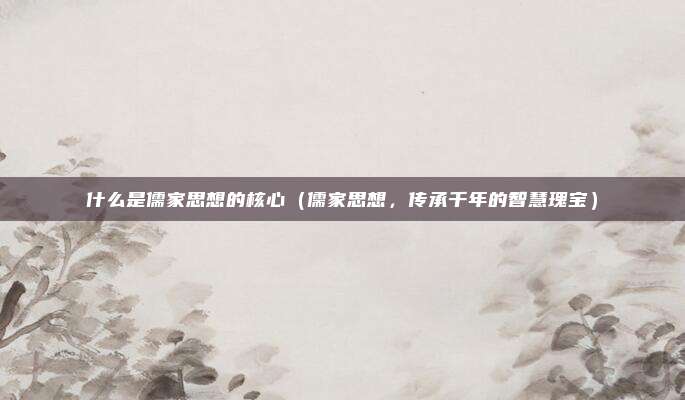 什么是儒家思想的核心(儒家思想,传承千年的智慧瑰宝)