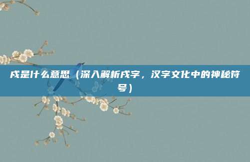 戍是什么意思(深入解析戌字,汉字文化中的神秘符号)