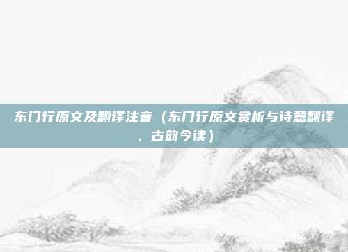 东门行原文及翻译注音(东门行原文赏析与诗意翻译,古韵今读)